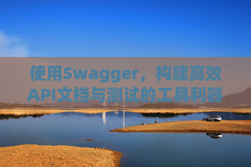 使用Swagger，构建高效API文档与测试的工具利器